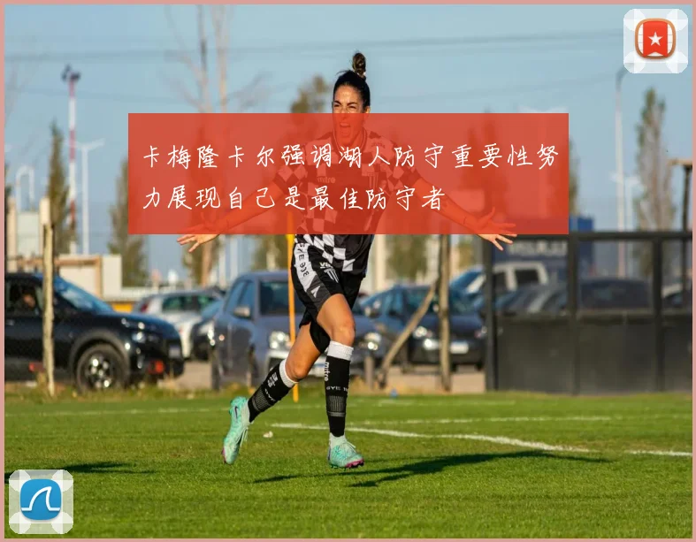 卡梅隆卡尔强调湖人防守重要性努力展现自己是最佳防守者