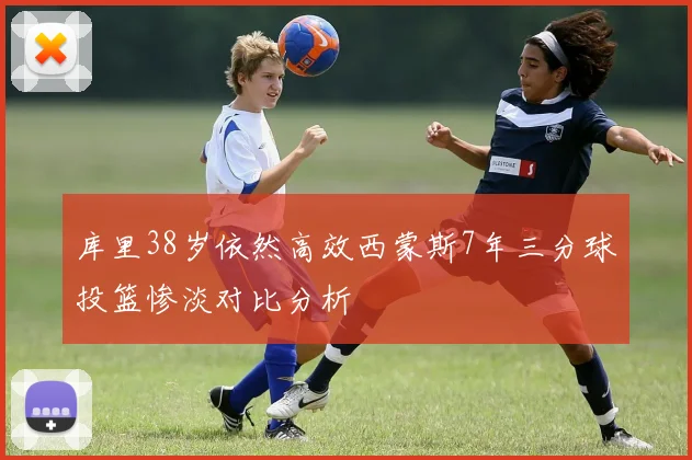 库里38岁依然高效西蒙斯7年三分球投篮惨淡对比分析