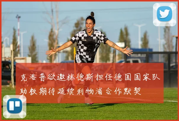 克洛普欲邀林德斯担任德国国家队助教期待延续利物浦合作默契