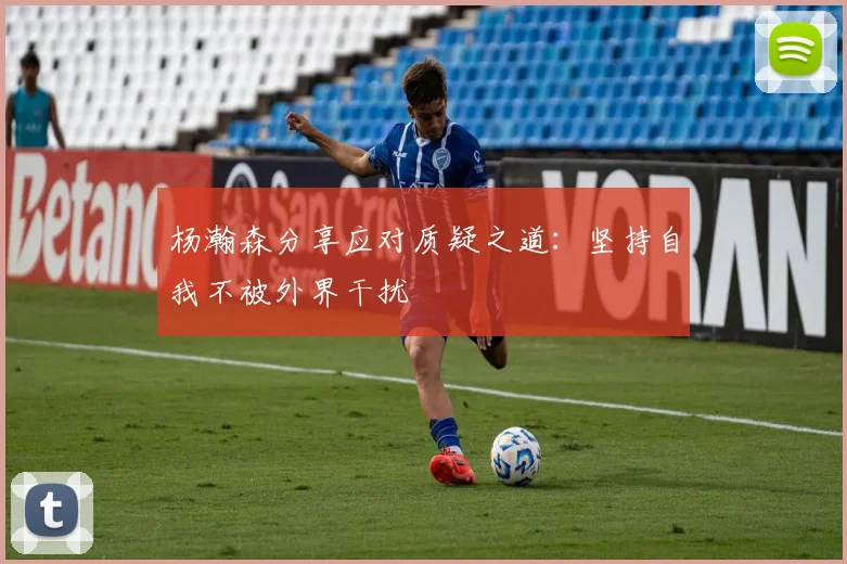 杨瀚森分享应对质疑之道：坚持自我不被外界干扰