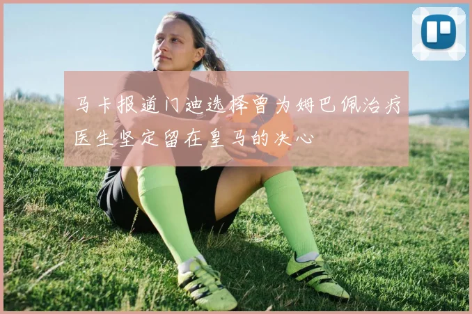 马卡报道门迪选择曾为姆巴佩治疗医生坚定留在皇马的决心