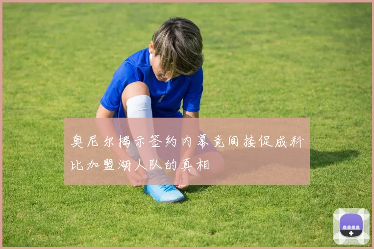 奥尼尔揭示签约内幕竟间接促成科比加盟湖人队的真相