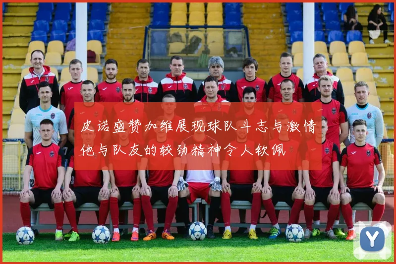 皮诺盛赞加维展现球队斗志与激情他与队友的较劲精神令人钦佩