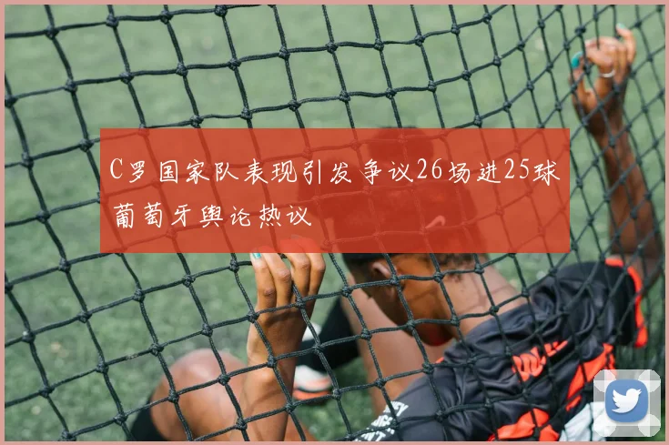 C罗国家队表现引发争议26场进25球葡萄牙舆论热议