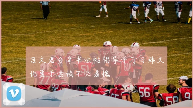 吕文君分享书法帖倡导学习日韩文化勇于尝试不必羞愧