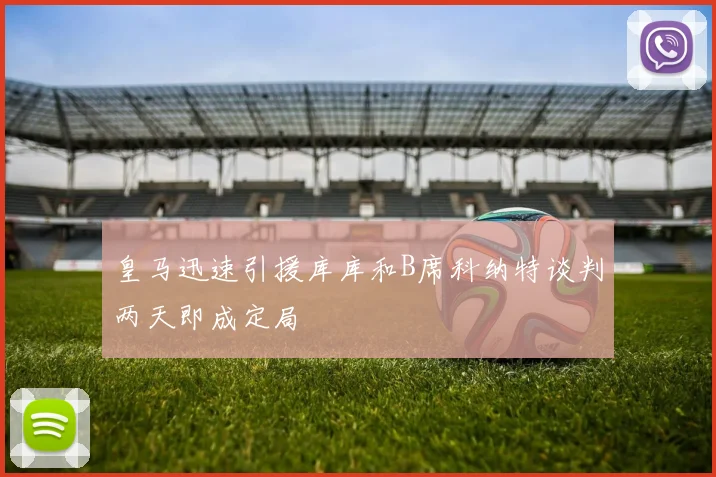 皇马迅速引援库库和B席科纳特谈判两天即成定局