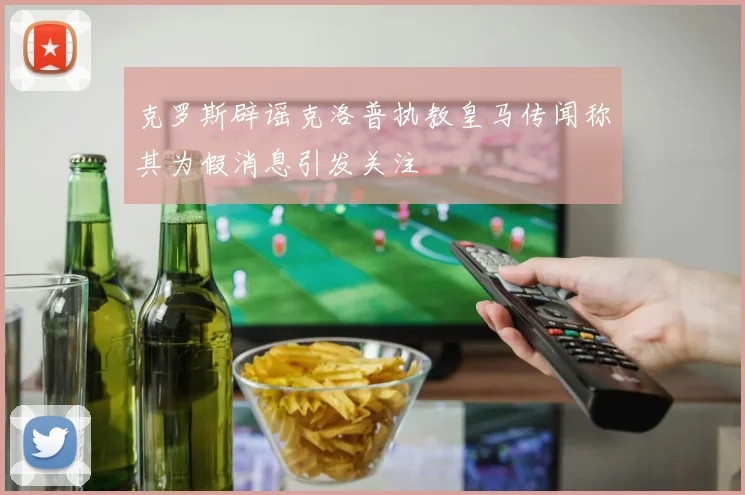 克罗斯辟谣克洛普执教皇马传闻称其为假消息引发关注