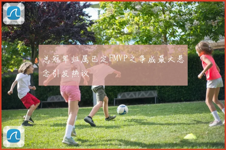总冠军归属已定FMVP之争成最大悬念引发热议