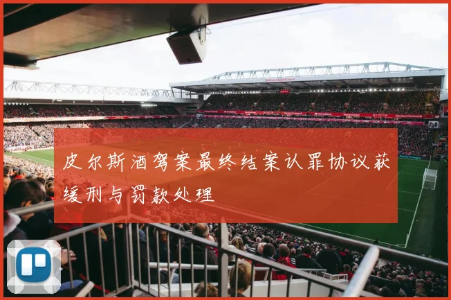 皮尔斯酒驾案最终结案认罪协议获缓刑与罚款处理