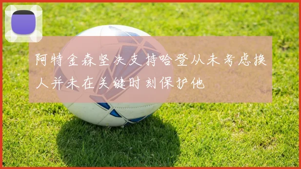 阿特金森坚决支持哈登从未考虑换人并未在关键时刻保护他
