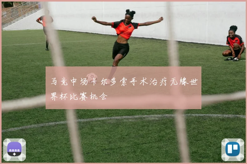 马竞中场卡尔多索手术治疗无缘世界杯比赛机会
