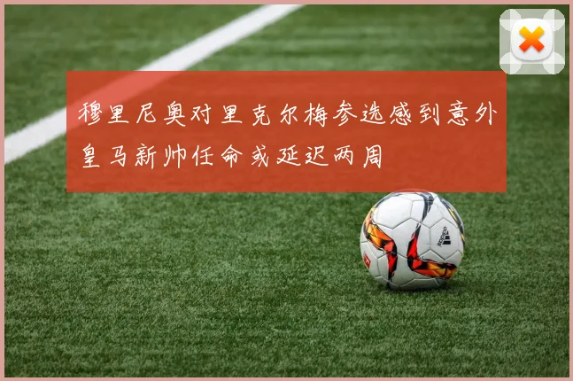 穆里尼奥对里克尔梅参选感到意外皇马新帅任命或延迟两周