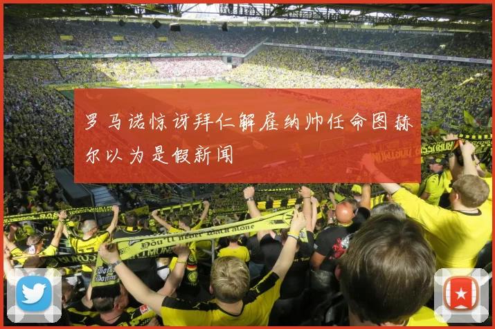 罗马诺惊讶拜仁解雇纳帅任命图赫尔以为是假新闻