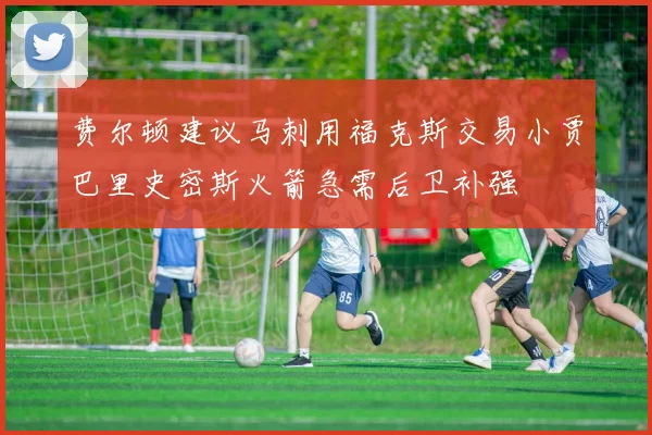 费尔顿建议马刺用福克斯交易小贾巴里史密斯火箭急需后卫补强