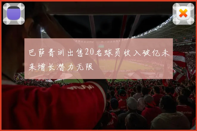 巴萨青训出售20名球员收入破亿未来增长潜力无限