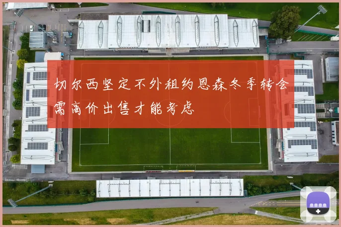 切尔西坚定不外租约恩森冬季转会需高价出售才能考虑