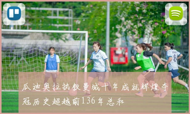 瓜迪奥拉执教曼城十年成就辉煌夺冠历史超越前136年总和