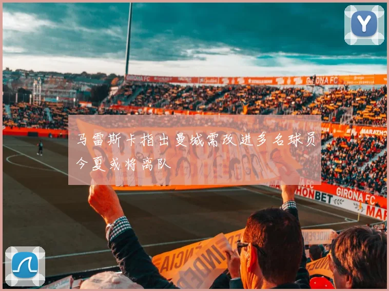 马雷斯卡指出曼城需改进多名球员今夏或将离队