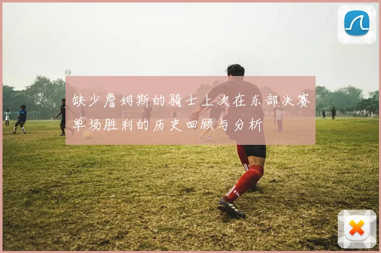 缺少詹姆斯的骑士上次在东部决赛单场胜利的历史回顾与分析
