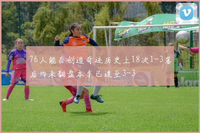 76人能否创造奇迹历史上18次1-3落后均未翻盘本季已追至3-3