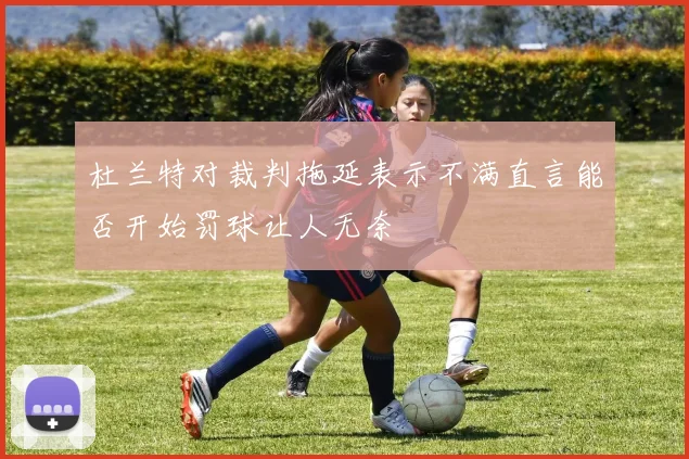 杜兰特对裁判拖延表示不满直言能否开始罚球让人无奈