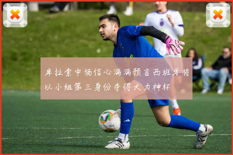 库拉索中场信心满满预言西班牙将以小组第三身份夺得大力神杯