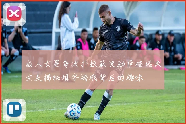 成人女星每次扑救获奖励萨福诺夫女友揭秘填字游戏背后的趣味