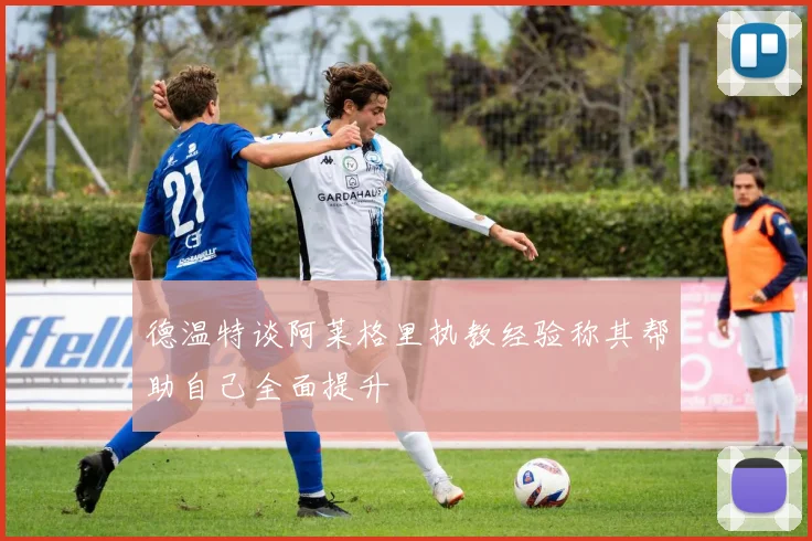 德温特谈阿莱格里执教经验称其帮助自己全面提升