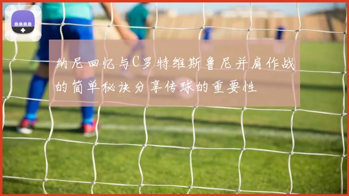 纳尼回忆与C罗特维斯鲁尼并肩作战的简单秘诀分享传球的重要性
