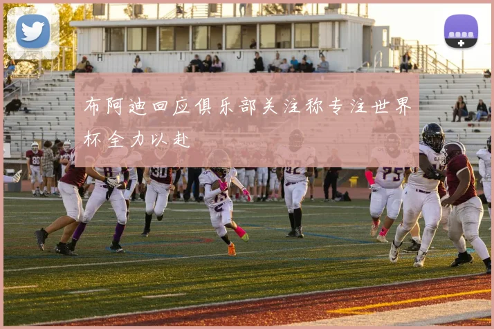 布阿迪回应俱乐部关注称专注世界杯全力以赴