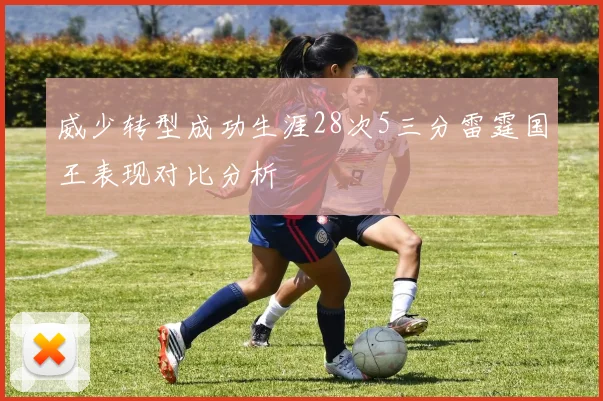 威少转型成功生涯28次5三分雷霆国王表现对比分析