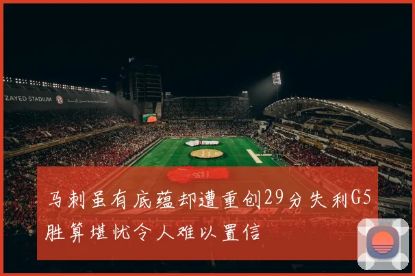 马刺虽有底蕴却遭重创29分失利G5胜算堪忧令人难以置信