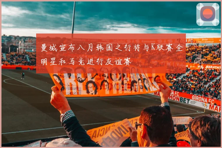 曼城宣布八月韩国之行将与K联赛全明星和马竞进行友谊赛