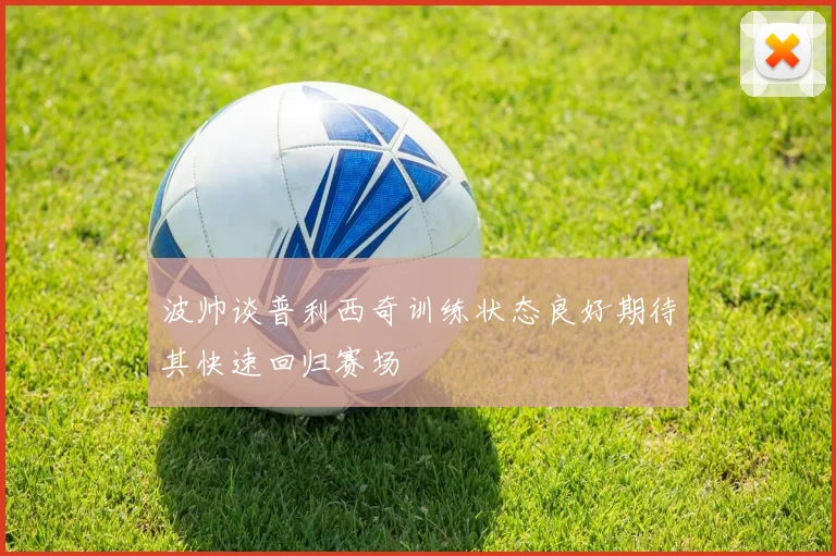 波帅谈普利西奇训练状态良好期待其快速回归赛场