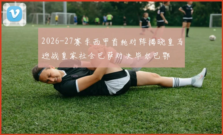 2026-27赛季西甲首轮对阵揭晓皇马迎战皇家社会巴萨对决毕尔巴鄂