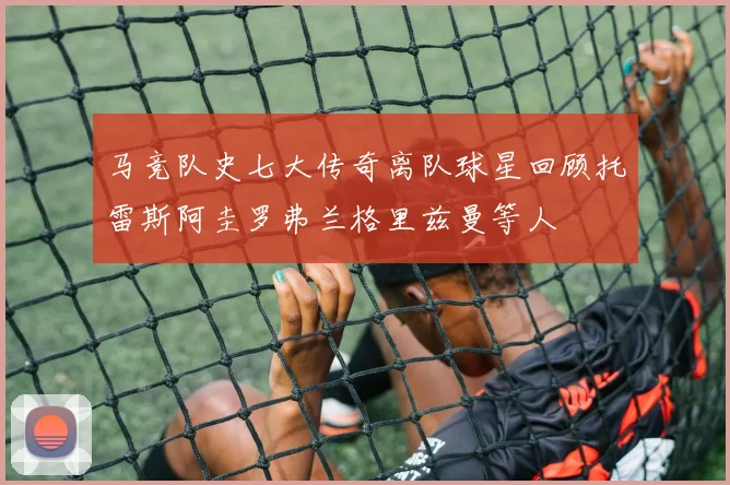 马竞队史七大传奇离队球星回顾托雷斯阿圭罗弗兰格里兹曼等人
