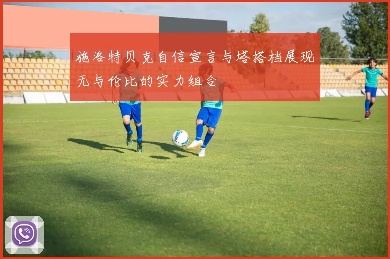 施洛特贝克自信宣言与塔搭档展现无与伦比的实力组合